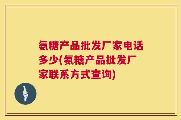 氨糖产品批发厂家电话多少(氨糖产品批发厂家联系方式查询)