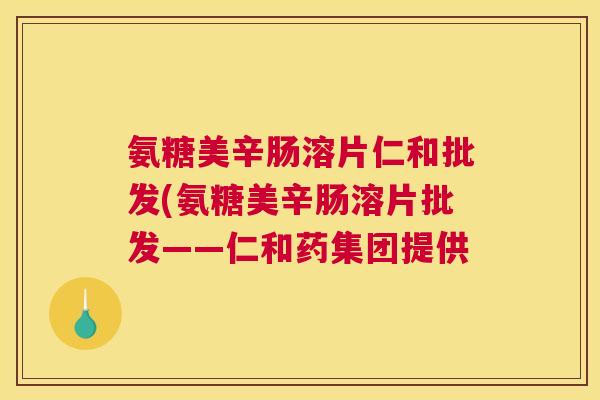 氨糖美辛肠溶片仁和批发(氨糖美辛肠溶片批发——仁和药集团提供