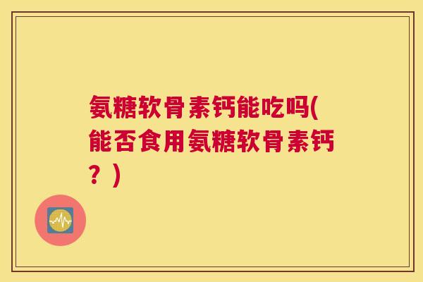 氨糖软骨素钙能吃吗(能否食用氨糖软骨素钙？)