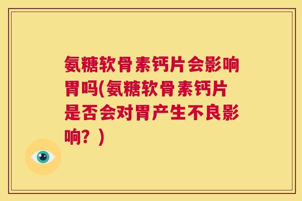 氨糖软骨素钙片会影响胃吗(氨糖软骨素钙片是否会对胃产生不良影响？)
