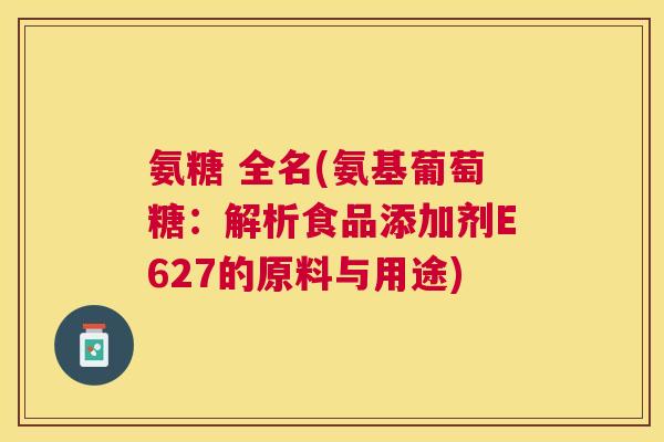 氨糖 全名(氨基葡萄糖：解析食品添加剂E627的原料与用途)