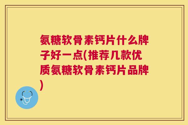 氨糖软骨素钙片什么牌子好一点(推荐几款优质氨糖软骨素钙片品牌)