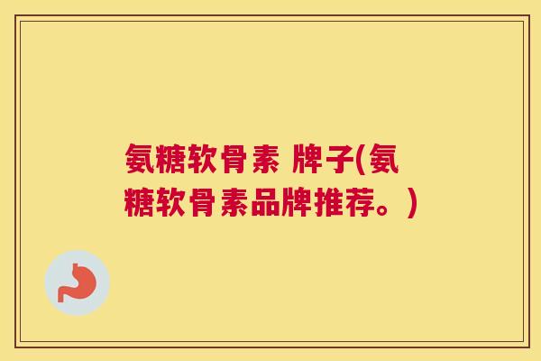 氨糖软骨素 牌子(氨糖软骨素品牌推荐。)