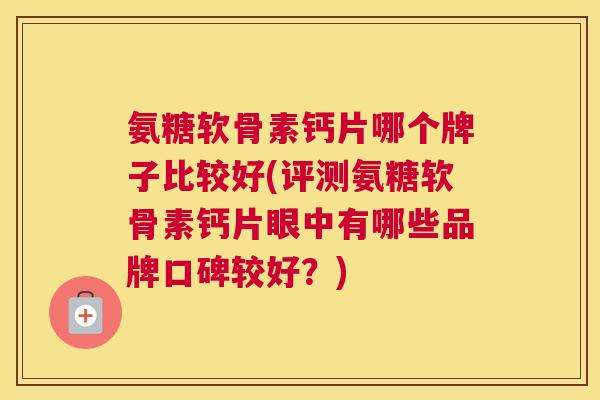 氨糖软骨素钙片哪个牌子比较好(评测氨糖软骨素钙片眼中有哪些品牌口碑较好？)