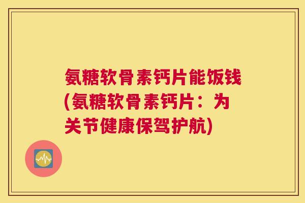 氨糖软骨素钙片能饭钱(氨糖软骨素钙片：为关节健康保驾护航)