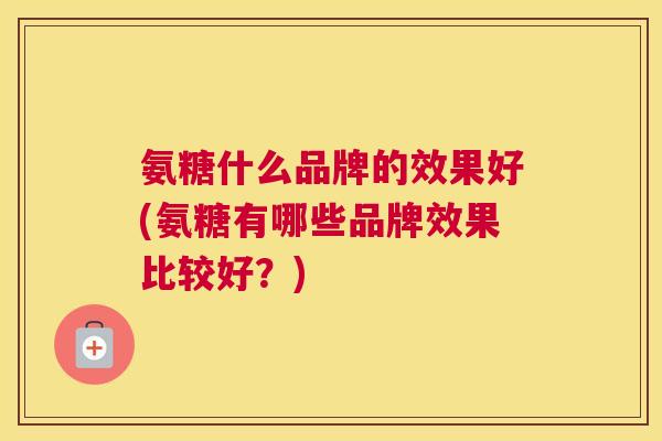 氨糖什么品牌的效果好(氨糖有哪些品牌效果比较好？)