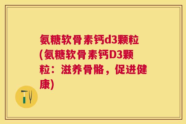氨糖软骨素钙d3颗粒(氨糖软骨素钙D3颗粒：滋养骨骼，促进健康)
