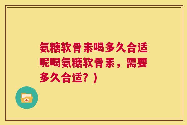 氨糖软骨素喝多久合适呢喝氨糖软骨素，需要多久合适？)