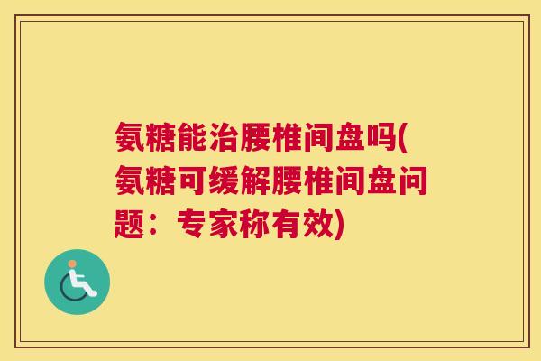 氨糖能治腰椎间盘吗(氨糖可缓解腰椎间盘问题：专家称有效)