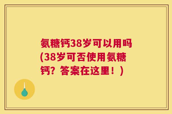 氨糖钙38岁可以用吗(38岁可否使用氨糖钙?答案在这里!) 氨糖钙38岁可以用吗(38岁可否使用氨糖钙?答案在这里!)