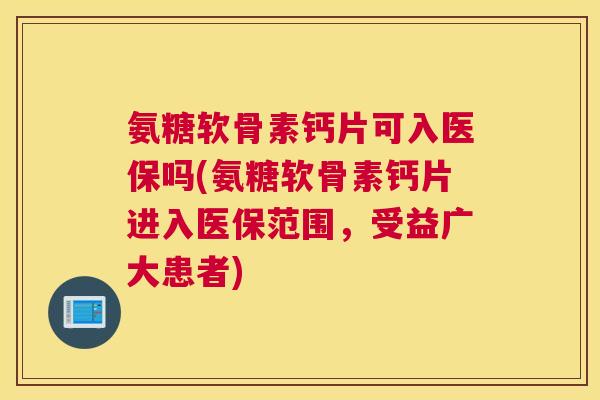 氨糖软骨素钙片可入医保吗(氨糖软骨素钙片进入医保范围，受益广大患者)