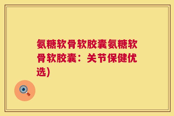 氨糖软骨软胶囊氨糖软骨软胶囊：关节保健优选)