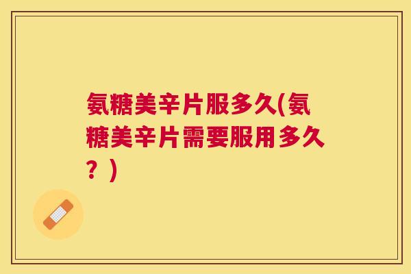氨糖美辛片服多久(氨糖美辛片需要服用多久？)