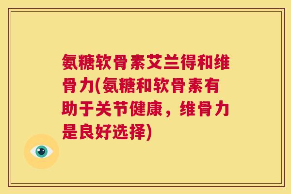 氨糖软骨素艾兰得和维骨力(氨糖和软骨素有助于关节健康，维骨力是良好选择)