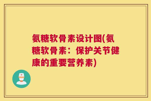 氨糖软骨素设计图(氨糖软骨素：保护关节健康的重要营养素)