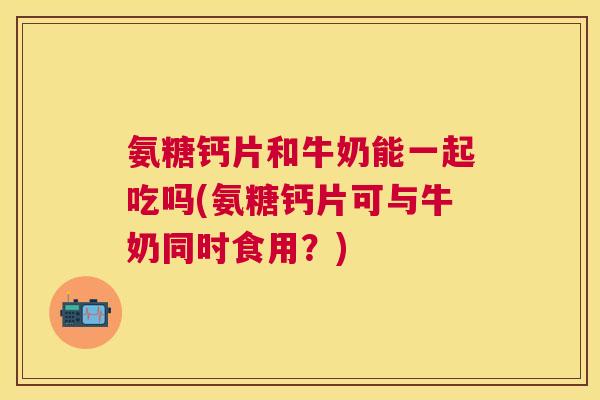 氨糖钙片和牛奶能一起吃吗(氨糖钙片可与牛奶同时食用？)