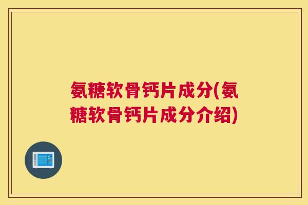 氨糖软骨钙片成分(氨糖软骨钙片成分介绍)