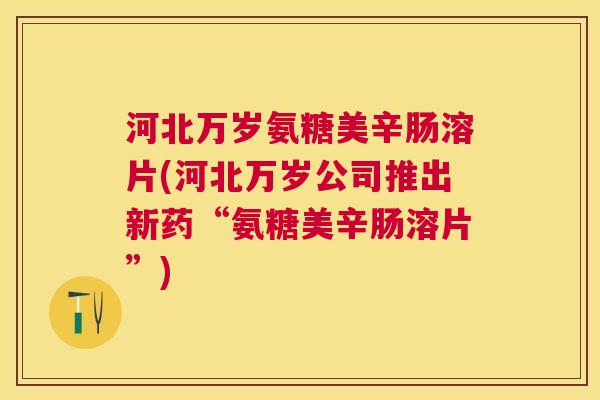 河北万岁氨糖美辛肠溶片(河北万岁公司推出新药“氨糖美辛肠溶片”)