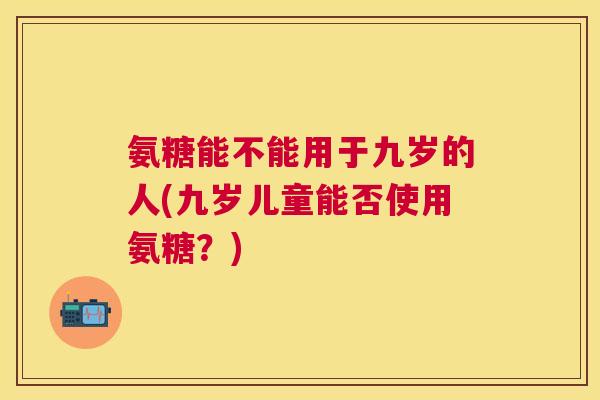 氨糖能不能用于九岁的人(九岁儿童能否使用氨糖？)