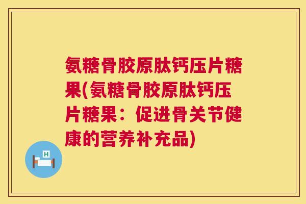 氨糖骨胶原肽钙压片糖果(氨糖骨胶原肽钙压片糖果：促进骨关节健康的营养补充品)