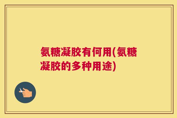 氨糖凝胶有何用(氨糖凝胶的多种用途)