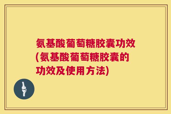 氨基酸葡萄糖胶囊功效(氨基酸葡萄糖胶囊的功效及使用方法)