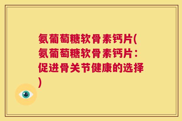 氨葡萄糖软骨素钙片(氨葡萄糖软骨素钙片：促进骨关节健康的选择)
