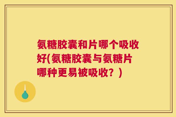 氨糖胶囊和片哪个吸收好(氨糖胶囊与氨糖片哪种更易被吸收？)