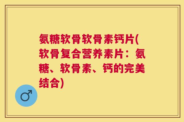氨糖软骨软骨素钙片(软骨复合营养素片：氨糖、软骨素、钙的完美结合)