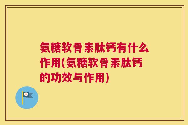 氨糖软骨素肽钙有什么作用(氨糖软骨素肽钙的功效与作用)