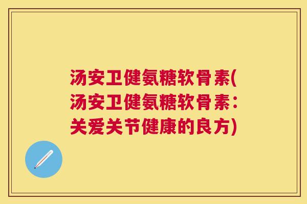 汤安卫健氨糖软骨素(汤安卫健氨糖软骨素：关爱关节健康的良方)