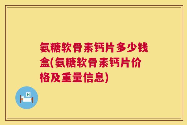 氨糖软骨素钙片多少钱盒(氨糖软骨素钙片价格及重量信息)