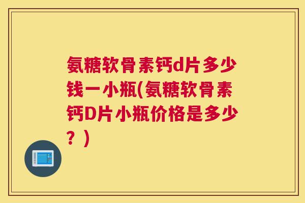 氨糖软骨素钙d片多少钱一小瓶(氨糖软骨素钙D片小瓶价格是多少？)