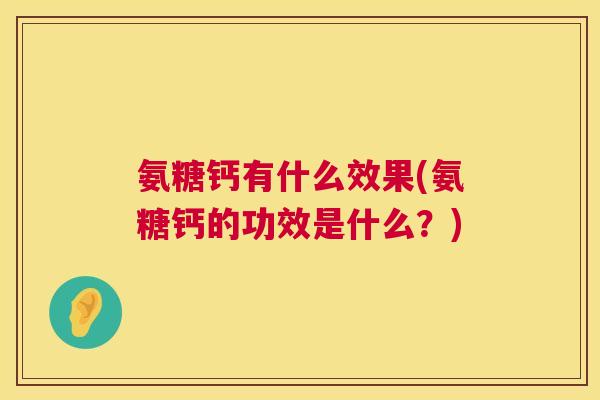 氨糖钙有什么效果(氨糖钙的功效是什么？)