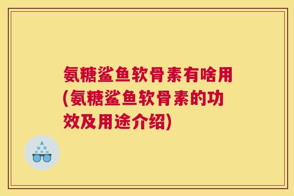 氨糖鲨鱼软骨素有啥用(氨糖鲨鱼软骨素的功效及用途介绍)