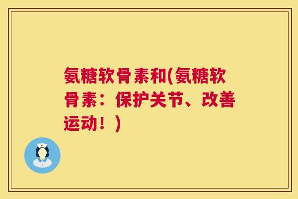 氨糖软骨素和(氨糖软骨素：保护关节、改善运动！)