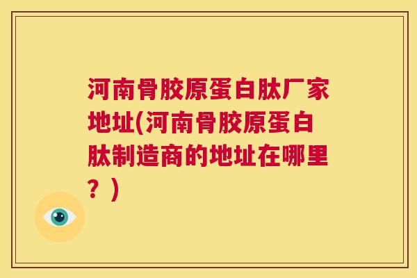 河南骨胶原蛋白肽厂家地址(河南骨胶原蛋白肽制造商的地址在哪里？)