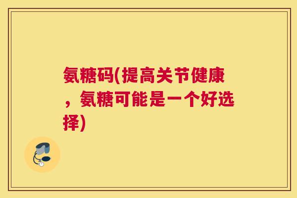氨糖码(提高关节健康，氨糖可能是一个好选择)
