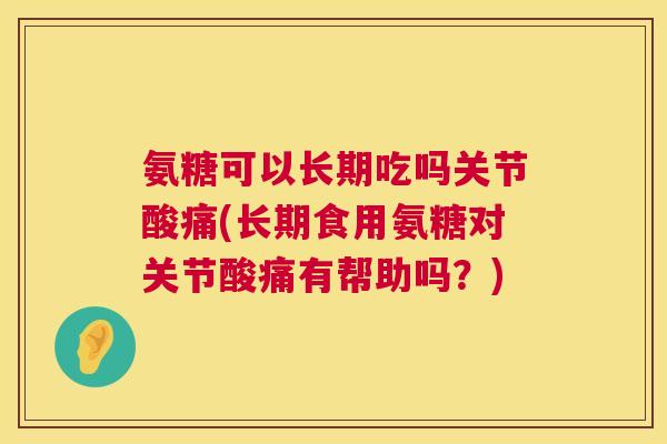 氨糖可以长期吃吗关节酸痛(长期食用氨糖对关节酸痛有帮助吗？)