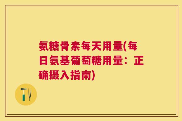 氨糖骨素每天用量(每日氨基葡萄糖用量：正确摄入指南)