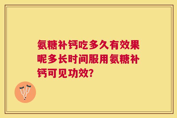 氨糖补钙吃多久有效果呢多长时间服用氨糖补钙可见功效？