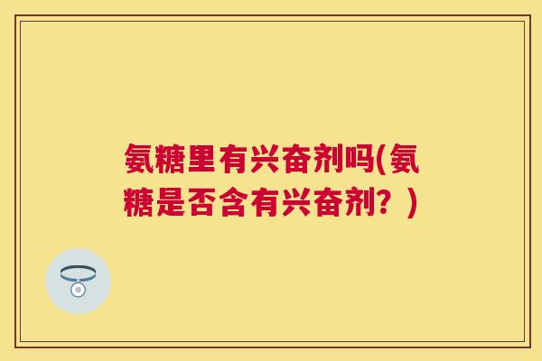 氨糖里有兴奋剂吗(氨糖是否含有兴奋剂？)