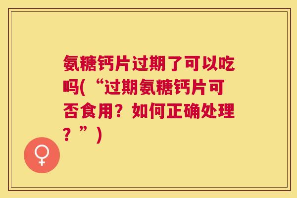 氨糖钙片过期了可以吃吗(“过期氨糖钙片可否食用？如何正确处理？”)