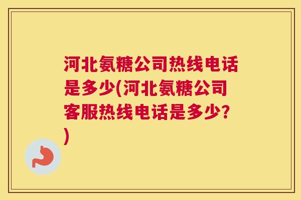河北氨糖公司热线电话是多少(河北氨糖公司客服热线电话是多少？)