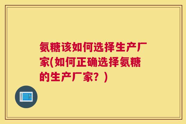 氨糖该如何选择生产厂家(如何正确选择氨糖的生产厂家？)