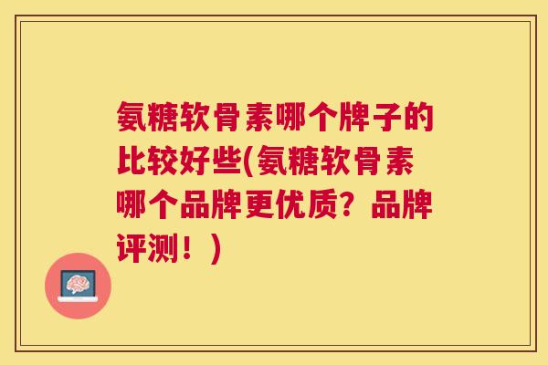 氨糖软骨素哪个牌子的比较好些(氨糖软骨素哪个品牌更优质？品牌评测！)