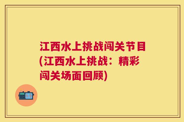江西水上挑战闯关节目(江西水上挑战：精彩闯关场面回顾)