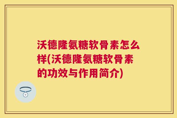 沃德隆氨糖软骨素怎么样(沃德隆氨糖软骨素的功效与作用简介)