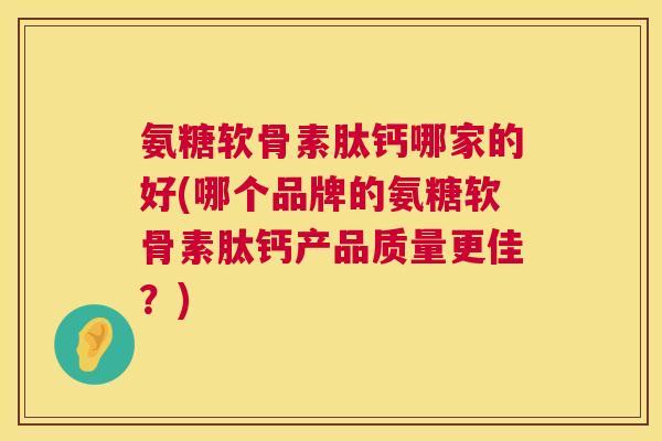 氨糖软骨素肽钙哪家的好(哪个品牌的氨糖软骨素肽钙产品质量更佳？)