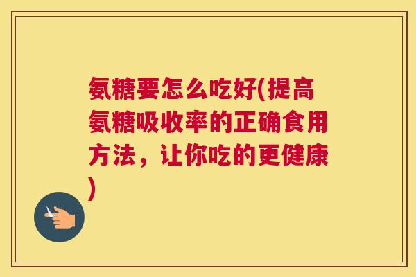 氨糖要怎么吃好(提高氨糖吸收率的正确食用方法，让你吃的更健康)